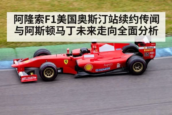 阿隆索F1美国奥斯汀站续约传闻与阿斯顿马丁未来走向全面分析