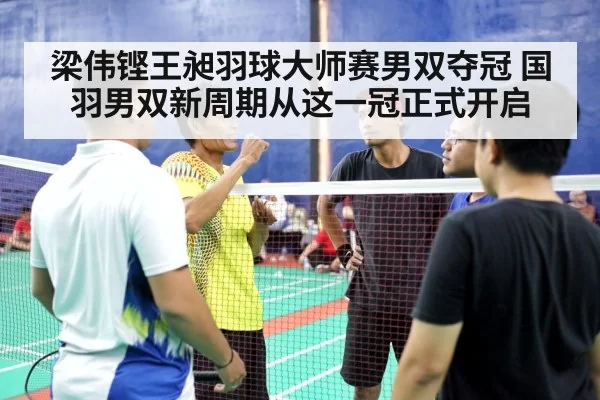 梁伟铿王昶羽球大师赛男双夺冠 国羽男双新周期从这一冠正式开启