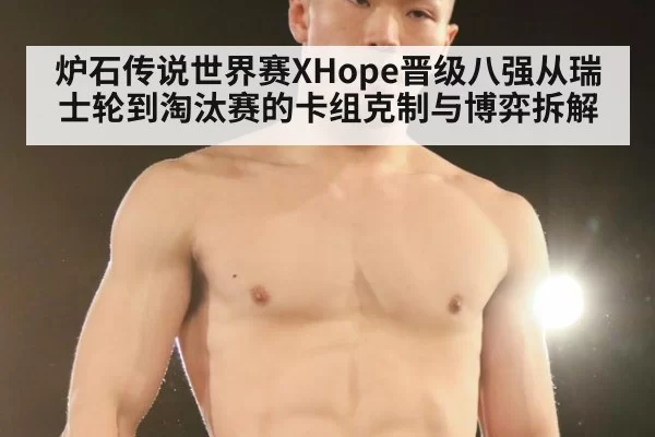 炉石传说世界赛XHope晋级八强从瑞士轮到淘汰赛的卡组克制与博弈拆解