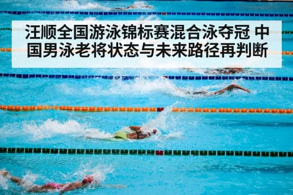 汪顺全国游泳锦标赛混合泳夺冠 中国男泳老将状态与未来路径再判断