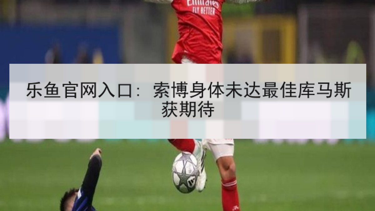 乐鱼官网入口: 索博身体未达最佳库马斯获期待