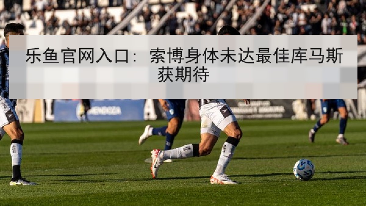 乐鱼官网入口: 索博身体未达最佳库马斯获期待